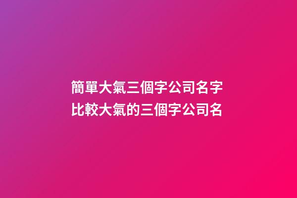 簡單大氣三個字公司名字 比較大氣的三個字公司名-第1張-公司起名-玄機派